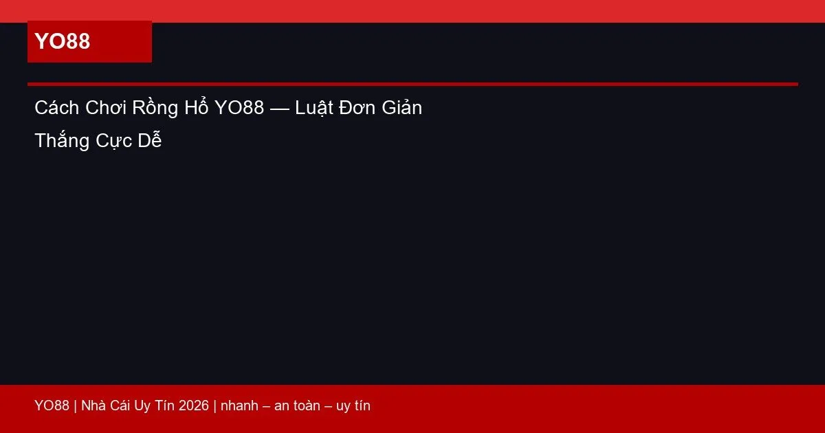 Cách Chơi Rồng Hổ YO88 — Luật Đơn Giản Thắng Cực Dễ